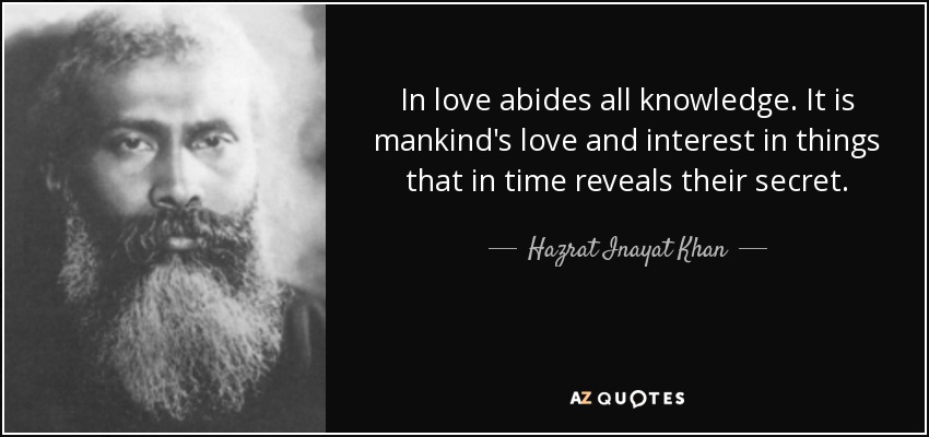 In love abides all knowledge. It is mankind's love and interest in things that in time reveals their secret. - Hazrat Inayat Khan
