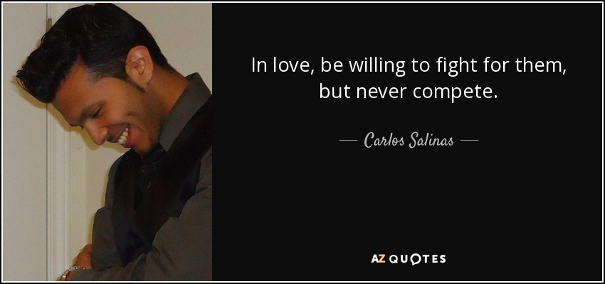 In love, be willing to fight for them, but never compete. - Carlos Salinas