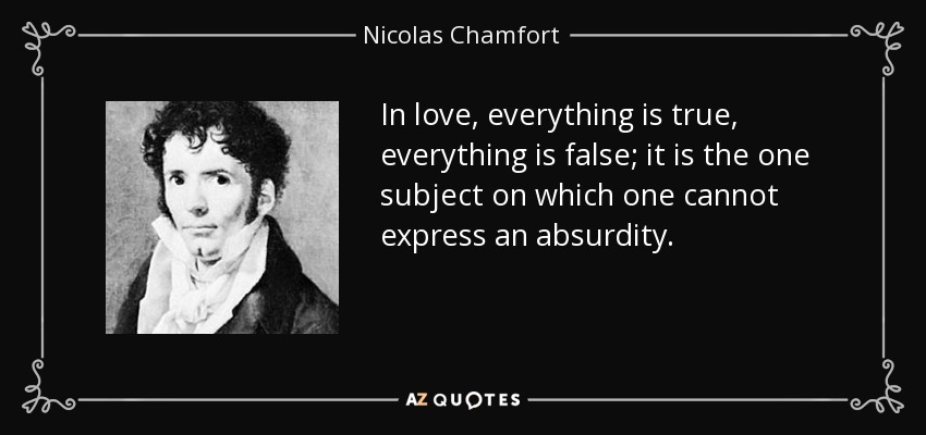 In love, everything is true, everything is false; it is the one subject on which one cannot express an absurdity. - Nicolas Chamfort