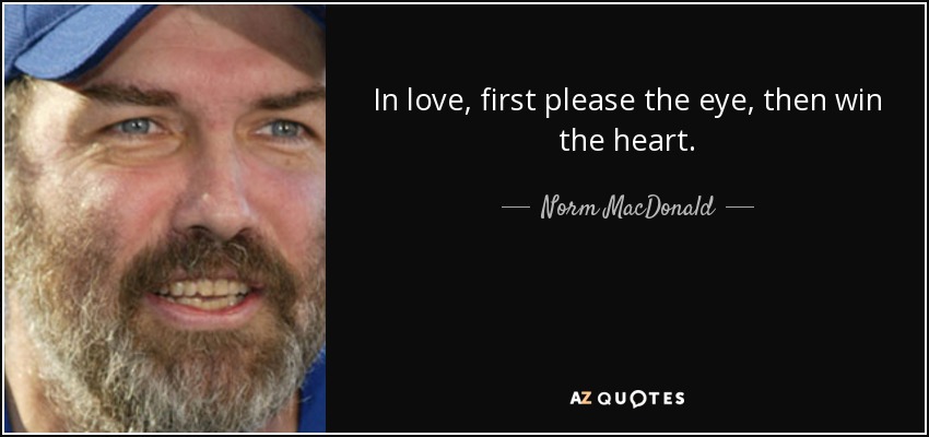 In love, first please the eye, then win the heart. - Norm MacDonald