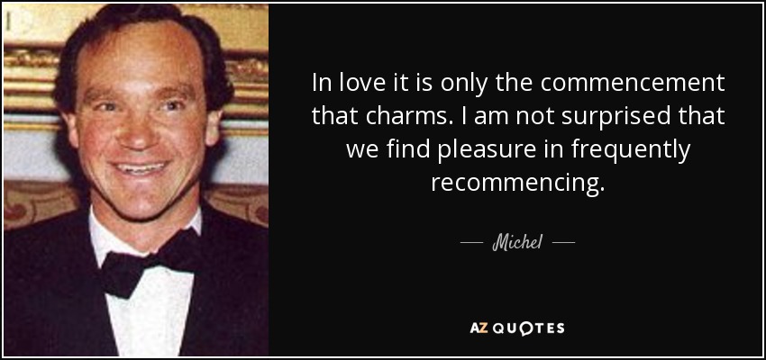 In love it is only the commencement that charms. I am not surprised that we find pleasure in frequently recommencing. - Michel, 14th Prince of Ligne