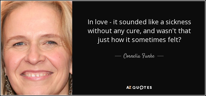 In love - it sounded like a sickness without any cure, and wasn't that just how it sometimes felt? - Cornelia Funke