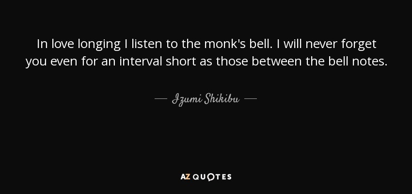 In love longing I listen to the monk's bell. I will never forget you even for an interval short as those between the bell notes. - Izumi Shikibu