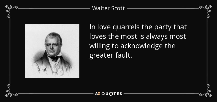In love quarrels the party that loves the most is always most willing to acknowledge the greater fault. - Walter Scott