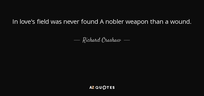 In love's field was never found A nobler weapon than a wound. - Richard Crashaw
