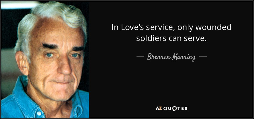 In Love's service, only wounded soldiers can serve. - Brennan Manning