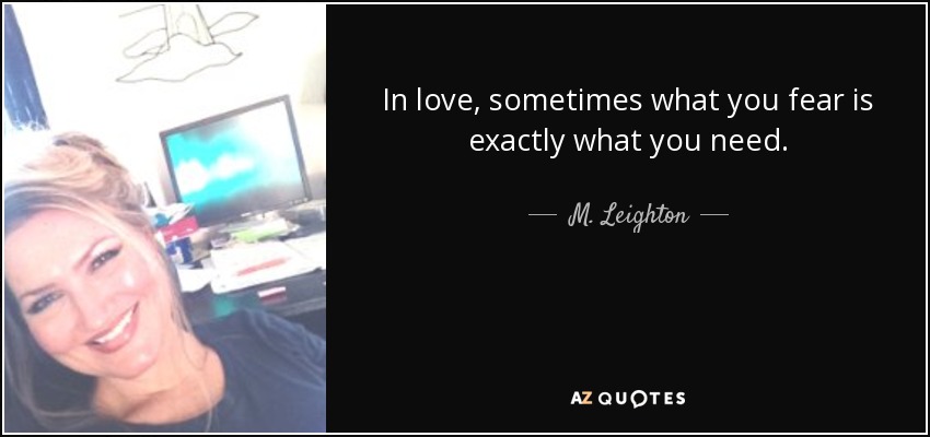 In love, sometimes what you fear is exactly what you need. - M. Leighton