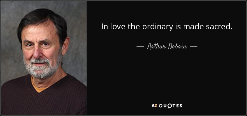 In love the ordinary is made sacred. - Arthur Dobrin
