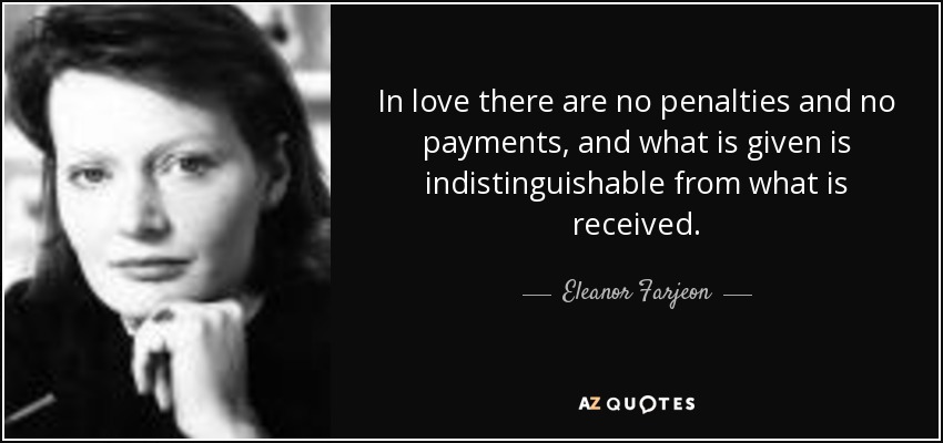 In love there are no penalties and no payments, and what is given is indistinguishable from what is received. - Eleanor Farjeon