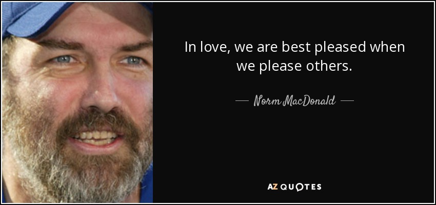 In love, we are best pleased when we please others. - Norm MacDonald