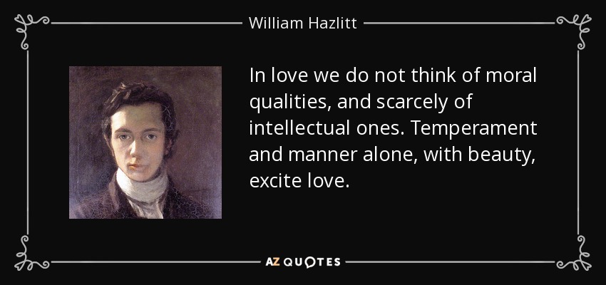 In love we do not think of moral qualities, and scarcely of intellectual ones. Temperament and manner alone, with beauty, excite love. - William Hazlitt
