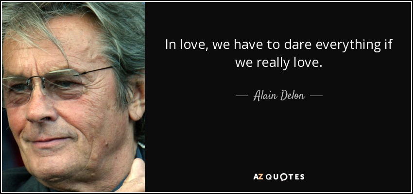 In love, we have to dare everything if we really love. - Alain Delon