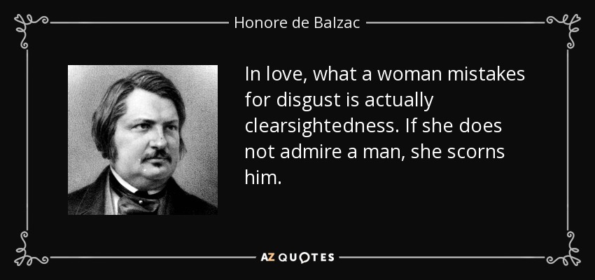 In love, what a woman mistakes for disgust is actually clearsightedness. If she does not admire a man, she scorns him. - Honore de Balzac