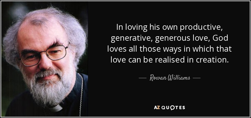 In loving his own productive, generative, generous love, God loves all those ways in which that love can be realised in creation. - Rowan Williams