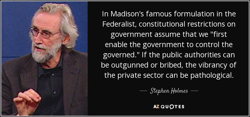 In Madison's famous formulation in the Federalist, constitutional restrictions on government assume that we 