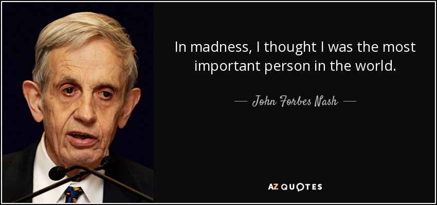 In madness, I thought I was the most important person in the world. - John Forbes Nash