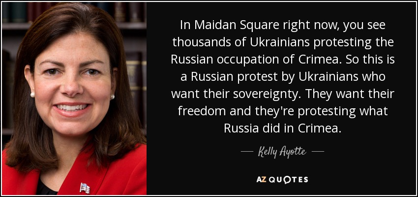 In Maidan Square right now, you see thousands of Ukrainians protesting the Russian occupation of Crimea. So this is a Russian protest by Ukrainians who want their sovereignty. They want their freedom and they're protesting what Russia did in Crimea. - Kelly Ayotte