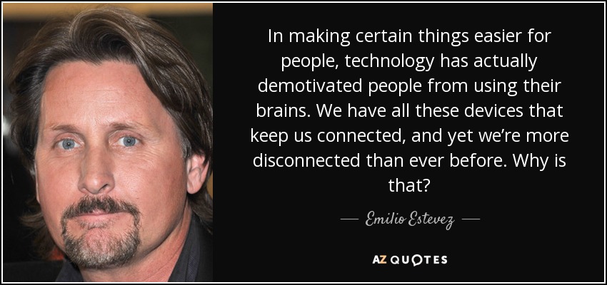 In making certain things easier for people, technology has actually demotivated people from using their brains. We have all these devices that keep us connected, and yet we’re more disconnected than ever before. Why is that? - Emilio Estevez
