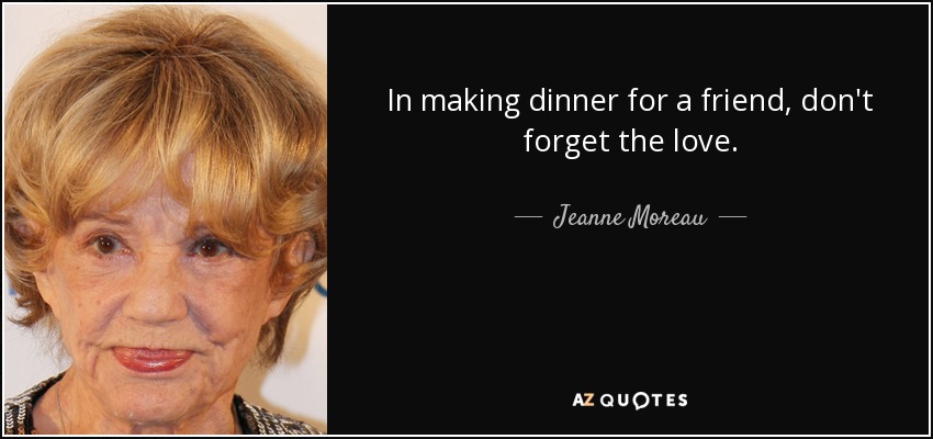 In making dinner for a friend, don't forget the love. - Jeanne Moreau