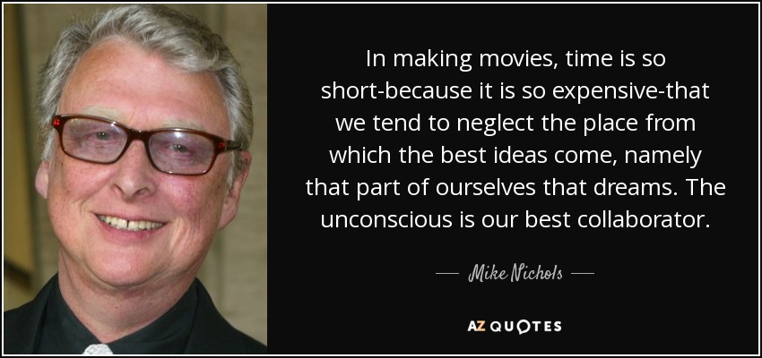 In making movies, time is so short-because it is so expensive-that we tend to neglect the place from which the best ideas come, namely that part of ourselves that dreams. The unconscious is our best collaborator. - Mike Nichols