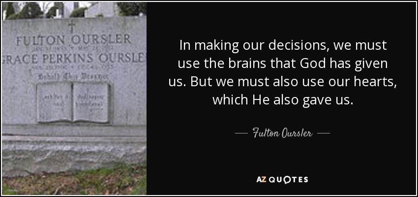 In making our decisions, we must use the brains that God has given us. But we must also use our hearts, which He also gave us. - Fulton Oursler