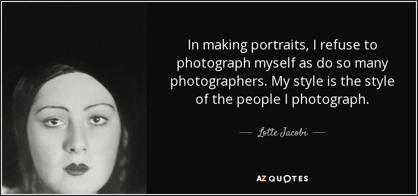In making portraits, I refuse to photograph myself as do so many photographers. My style is the style of the people I photograph. - Lotte Jacobi