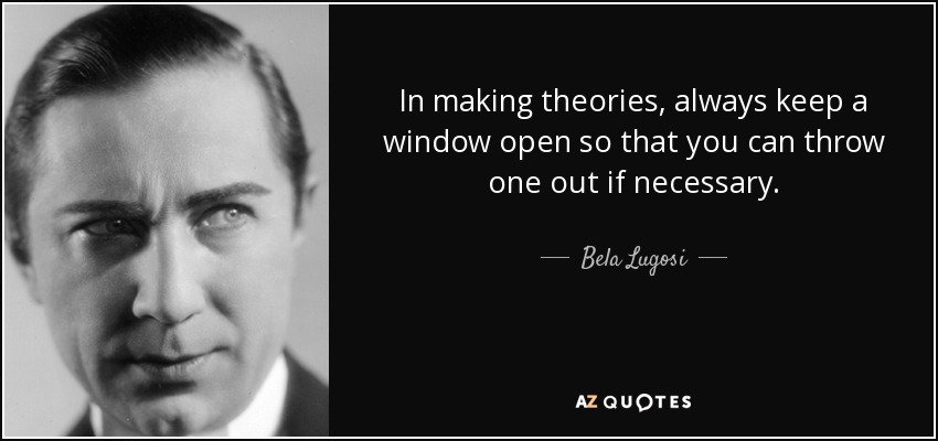 In making theories, always keep a window open so that you can throw one out if necessary. - Bela Lugosi