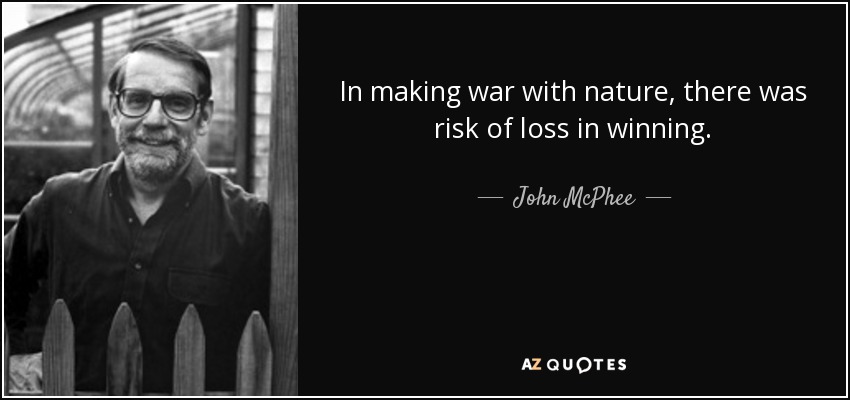 In making war with nature, there was risk of loss in winning. - John McPhee