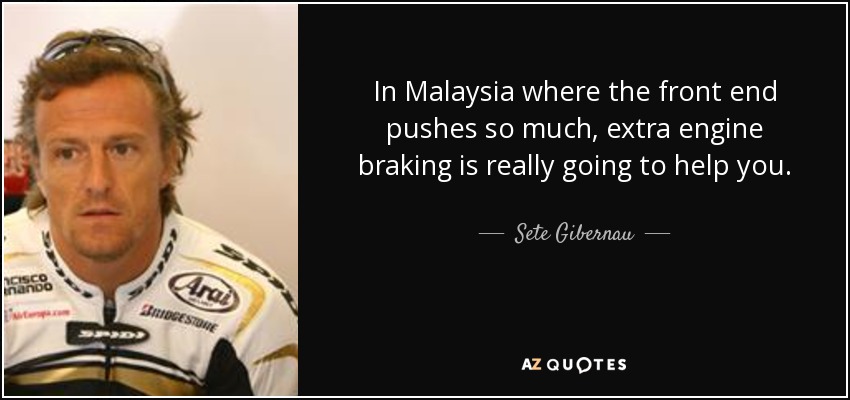 In Malaysia where the front end pushes so much, extra engine braking is really going to help you. - Sete Gibernau