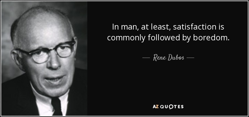 In man, at least, satisfaction is commonly followed by boredom. - Rene Dubos