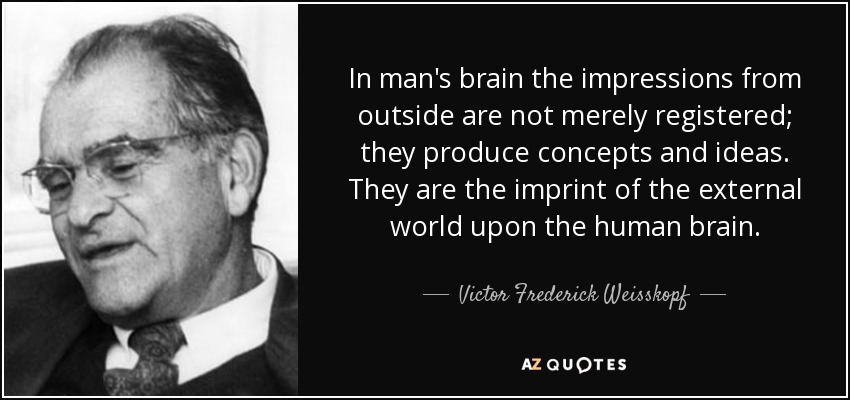 In man's brain the impressions from outside are not merely registered; they produce concepts and ideas. They are the imprint of the external world upon the human brain. - Victor Frederick Weisskopf