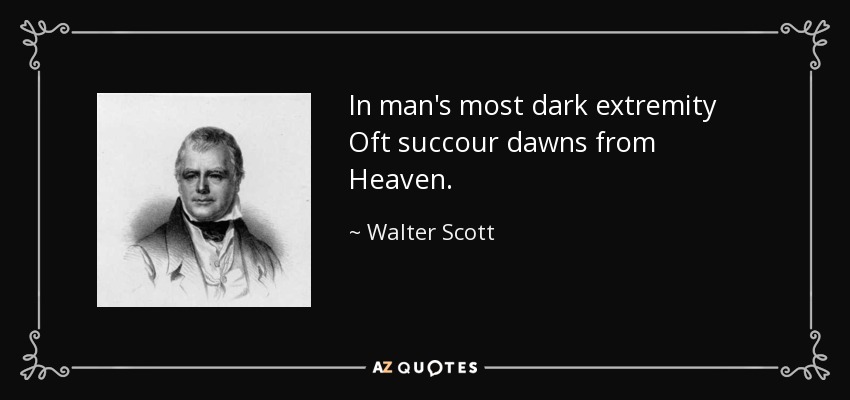 In man's most dark extremity Oft succour dawns from Heaven. - Walter Scott