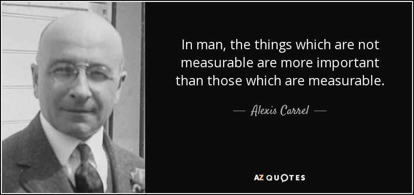 In man, the things which are not measurable are more important than those which are measurable. - Alexis Carrel
