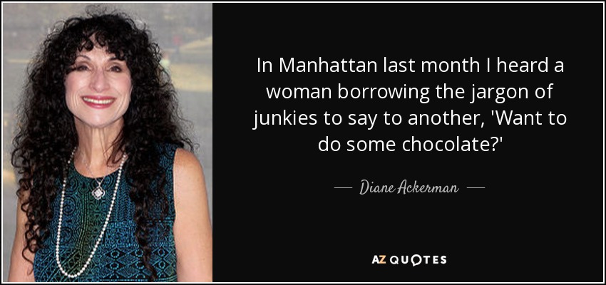 In Manhattan last month I heard a woman borrowing the jargon of junkies to say to another, 'Want to do some chocolate?' - Diane Ackerman