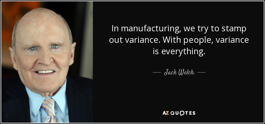 In manufacturing, we try to stamp out variance. With people, variance is everything. - Jack Welch