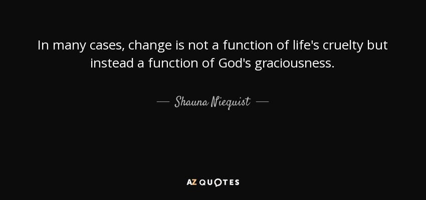 In many cases, change is not a function of life's cruelty but instead a function of God's graciousness. - Shauna Niequist