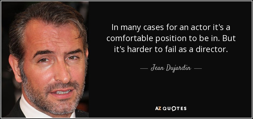 In many cases for an actor it's a comfortable position to be in. But it's harder to fail as a director. - Jean Dujardin