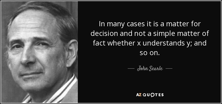 In many cases it is a matter for decision and not a simple matter of fact whether x understands y; and so on. - John Searle