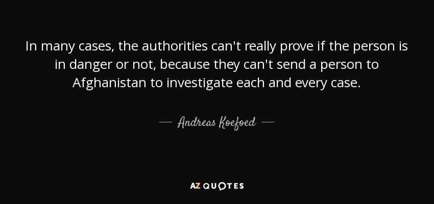 In many cases, the authorities can't really prove if the person is in danger or not, because they can't send a person to Afghanistan to investigate each and every case. - Andreas Koefoed
