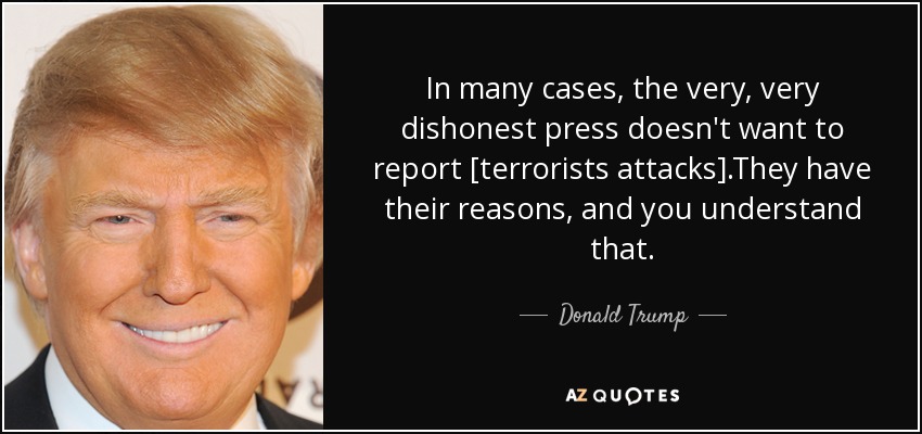 In many cases, the very, very dishonest press doesn't want to report [terrorists attacks].They have their reasons, and you understand that. - Donald Trump