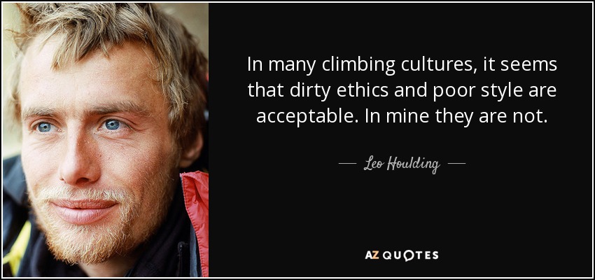 In many climbing cultures, it seems that dirty ethics and poor style are acceptable. In mine they are not. - Leo Houlding