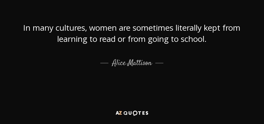 In many cultures, women are sometimes literally kept from learning to read or from going to school. - Alice Mattison