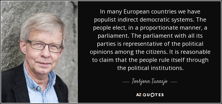 In many European countries we have populist indirect democratic systems. The people elect, in a proportionate manner, a parliament. The parliament with all its parties is representative of the political opinions among the citizens. It is reasonable to claim that the people rule itself through the political institutions. - Torbjorn Tannsjo
