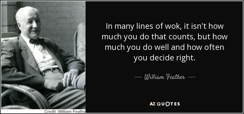 In many lines of wok, it isn't how much you do that counts, but how much you do well and how often you decide right. - William Feather