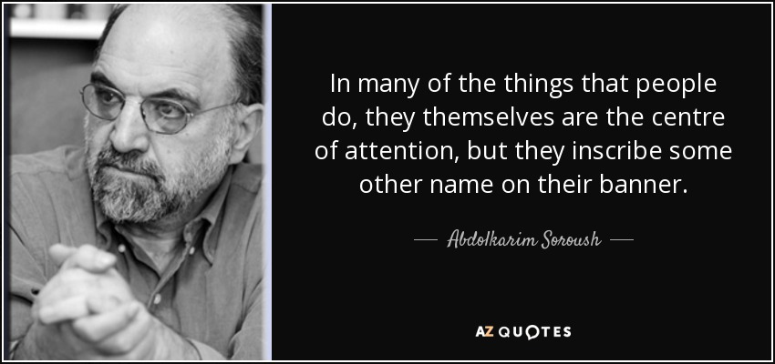 In many of the things that people do, they themselves are the centre of attention, but they inscribe some other name on their banner. - Abdolkarim Soroush