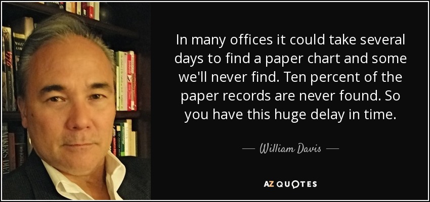 In many offices it could take several days to find a paper chart and some we'll never find. Ten percent of the paper records are never found. So you have this huge delay in time. - William Davis