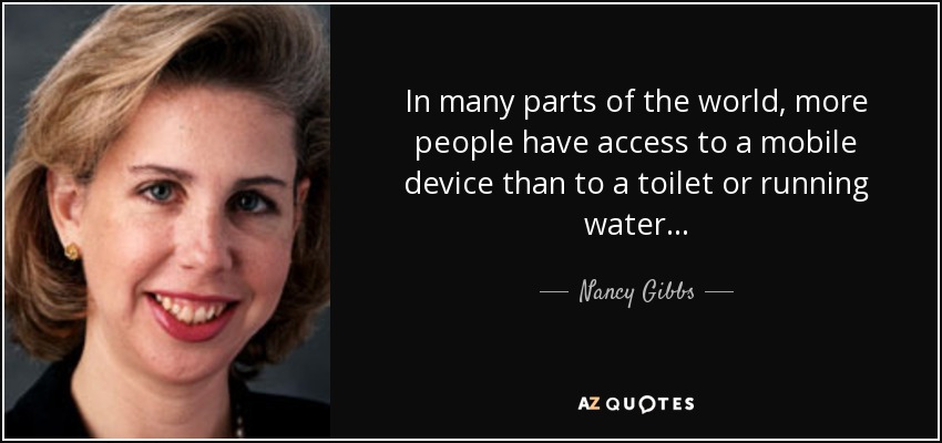 In many parts of the world, more people have access to a mobile device than to a toilet or running water... - Nancy Gibbs