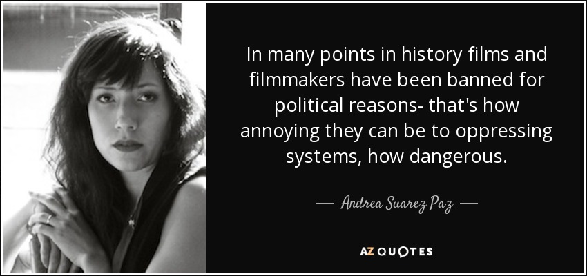 In many points in history films and filmmakers have been banned for political reasons- that's how annoying they can be to oppressing systems, how dangerous. - Andrea Suarez Paz