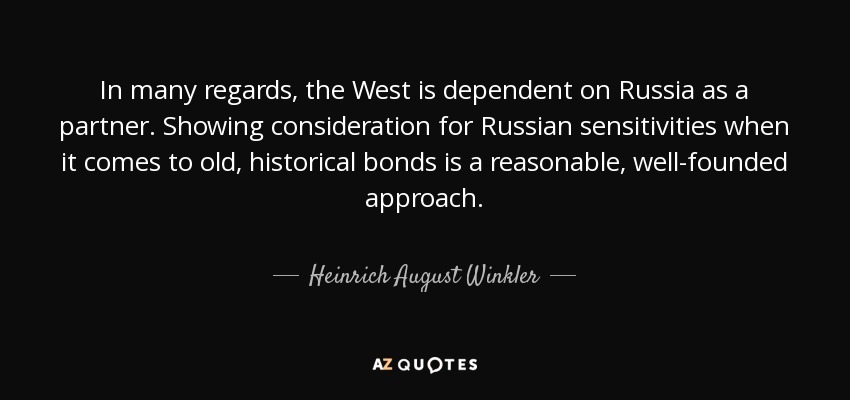 In many regards, the West is dependent on Russia as a partner. Showing consideration for Russian sensitivities when it comes to old, historical bonds is a reasonable, well-founded approach. - Heinrich August Winkler