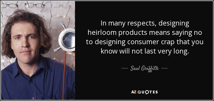 In many respects, designing heirloom products means saying no to designing consumer crap that you know will not last very long. - Saul Griffith